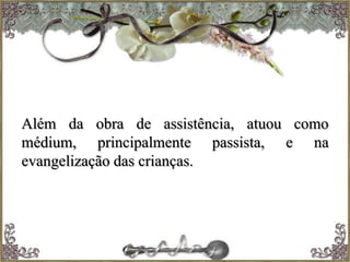 Além da obra de assistência, atuou como
médium, principalmente passista, e na
evangelização das crianças.
 