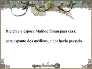 Ricieri e a esposa Matilde foram para casa;
para espanto dos médicos, a dor havia passado.
 