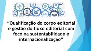 “Qualificação do corpo editorial
e gestão do fluxo editorial com
foco na sustentabilidade e
internacionalização”
 