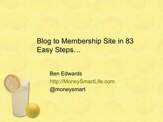 Blog to Membership Site in 83
Easy Steps…


   Ben Edwards
   http://MoneySmartLife.com
   @moneysmart
 