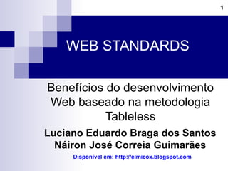 WEB STANDARDS  Benefícios do desenvolvimento Web baseado na metodologia Tableless Luciano Eduardo Braga dos Santos Náiron José Correia Guimarães Disponível em: http://elmicox.blogspot.com 