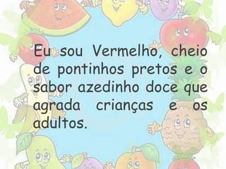 Eu sou Vermelho, cheio 
de pontinhos pretos e o 
sabor azedinho doce que 
agrada crianças e os 
adultos. 
 
