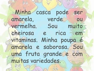 Minha casca pode ser 
amarela, verde ou 
vermelha. Sou muito 
cheirosa e rica em 
vitaminas. Minha poupa é 
amarela e saborosa. Sou 
uma fruta grande e com 
muitas variedades. 
 