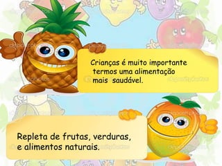 Crianças é muito importante 
termos uma alimentação 
mais saudável. 
Repleta de frutas, verduras, 
e alimentos naturais. 
 