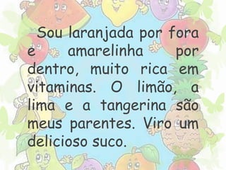 Sou laranjada por fora 
e amarelinha por 
dentro, muito rica em 
vitaminas. O limão, a 
lima e a tangerina são 
meus parentes. Viro um 
delicioso suco. 
 