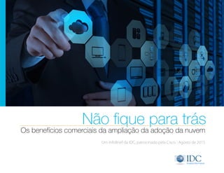 Os benefícios comerciais da ampliação da adoção da nuvem
Não fique para trás
Um InfoBrief da IDC, patrocinado pela Cisco | Agosto de 2015
 