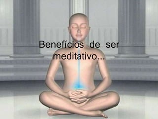 Benefícios de ser
meditativo...
 