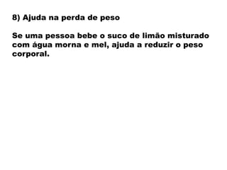 8) Ajuda na perda de peso
Se uma pessoa bebe o suco de limão misturado
com água morna e mel, ajuda a reduzir o peso
corporal.
 