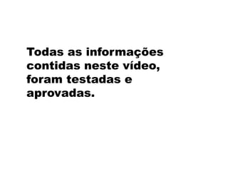 Todas as informações
contidas neste vídeo,
foram testadas e
aprovadas.
 