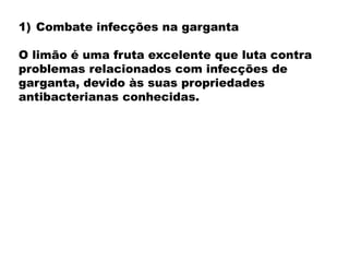 1) Combate infecções na garganta
O limão é uma fruta excelente que luta contra
problemas relacionados com infecções de
garganta, devido às suas propriedades
antibacterianas conhecidas.
 