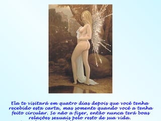 Ela te visitará em quatro dias depois que você tenha
recebido esta carta, mas somente quando você a tenha
 feito circular. Se não a fizer, então nunca terá boas
        relações sexuais pelo resto de sua vida.
 