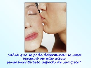 Sabia que se pode determinar se uma
        pessoa é ou não ativa
sexualmente pelo aspecto de sua pele?
 