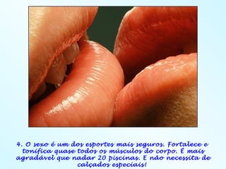 4. O sexo é um dos esportes mais seguros. Fortalece e
  tonifica quase todos os músculos do corpo. É mais
agradável que nadar 20 piscinas. E não necessita de
                 calçados especiais!
 