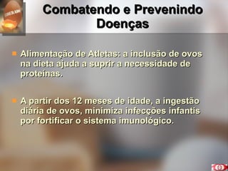 Combatendo e Prevenindo Doenças Alimentação de Atletas: a inclusão de ovos  na dieta ajuda a suprir a necessidade de proteínas. A partir dos 12 meses de idade, a ingestão diária de ovos, minimiza infecções infantis  por fortificar o sistema imunológico.  