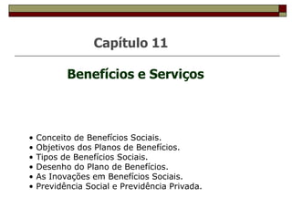 Capítulo 11
Benefícios e Serviços
• Conceito de Benefícios Sociais.
• Objetivos dos Planos de Benefícios.
• Tipos de Benefícios Sociais.
• Desenho do Plano de Benefícios.
• As Inovações em Benefícios Sociais.
• Previdência Social e Previdência Privada.
 
