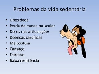 Problemas da vida sedentáriaObesidadePerda de massa muscularDores nas articulaçõesDoenças cardíacas Má posturaCansaçoEstresseBaixa resistência