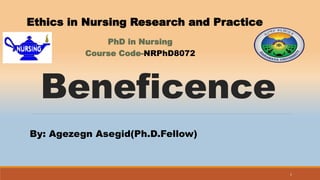 Beneficence
Ethics in Nursing Research and Practice
PhD in Nursing
Course Code-NRPhD8072
By: Agezegn Asegid(Ph.D.Fellow)
1
 