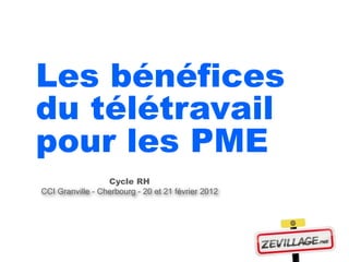 Les bénéfices
du télétravail
pour les PME
                  Cycle RH
CCI Granville - Cherbourg - 20 et 21 février 2012
 