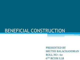 BENEFICIAL CONSTRUCTION
PRESENTED BY
SRUTHI BALACHANDRAN
ROLL NO : 62
6TH BCOM LLB
 