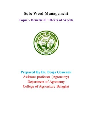 Sub: Weed Management
Topic:- Beneficial Effects of Weeds
Prepared By Dr. Pooja Goswami
Assistant professor (Agronomy)
Department of Agronomy
College of Agriculture Balaghat
 