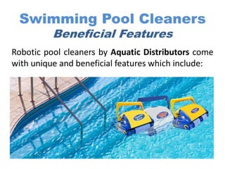 Swimming Pool Cleaners
Beneficial Features
Robotic pool cleaners by Aquatic Distributors come
with unique and beneficial features which include:
 