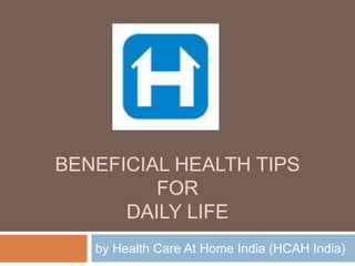 BENEFICIAL HEALTH TIPS
FOR
DAILY LIFE
by Health Care At Home India (HCAH India)
 
