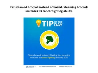Eat steamed broccoli instead of boiled. Steaming broccoli
increases its cancer fighting ability.
 