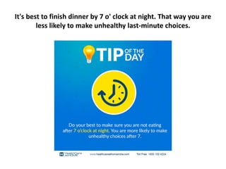 It's best to finish dinner by 7 o' clock at night. That way you are
less likely to make unhealthy last-minute choices.
 