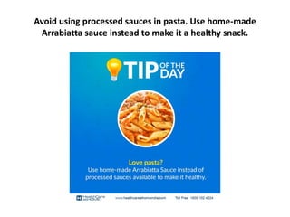 Avoid using processed sauces in pasta. Use home-made
Arrabiatta sauce instead to make it a healthy snack.
 