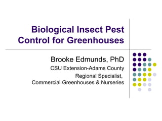 Biological Insect Pest Control for Greenhouses Brooke Edmunds, PhD CSU Extension-Adams County Regional Specialist,  Commer...