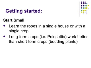 Getting started: <ul><li>Start Small </li></ul><ul><li>Learn the ropes in a single house or with a single crop </li></ul><...