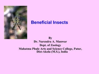 Beneficial Insects
By
Dr. Narendra A. Manwar
Dept. of Zoology
Mahatma Phule Arts and Science College, Patur,
Dist-Akola (M.S.), India
 
