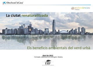 Abril de 2015
La ciutat renaturalitzada
Concepte, elaboració de continguts i disseny
Els beneficis ambientals del verd urbà
 