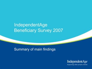 IndependentAge Beneficiary Survey 2007 Summary of main findings 