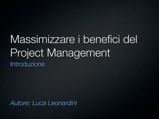 Massimizzare i beneﬁci del
Project Management
Introduzione




Autore: Luca Leonardini
 