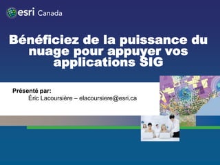 Bénéficiez de la puissance du
  nuage pour appuyer vos
      applications SIG

Présenté par:
     Éric Lacoursière – elacoursiere@esri.ca
 