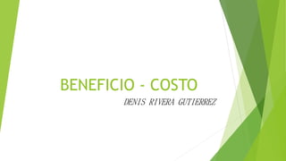 BENEFICIO - COSTO 
DENIS RIVERA GUTIERREZ 
 