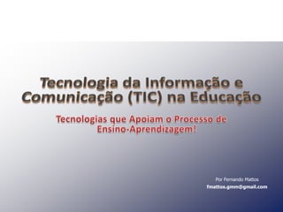 Tecnologia da Informação e Comunicação (TIC) na Educação Tecnologias que Apoiam o Processo de Ensino-Aprendizagem!  Por Fernando Mattos fmattos.gmm@gmail.com 