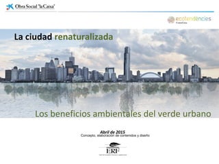 Abril de 2015
La ciudad renaturalizada
Concepto, elaboración de contenidos y diseño
Los beneficios ambientales del verde urbano
 