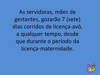 As servidoras, mães de
gestantes, gozarão 7 (sete)
dias corridos de licença-avó,
a qualquer tempo, desde
que durante o período da
licença-maternidade.