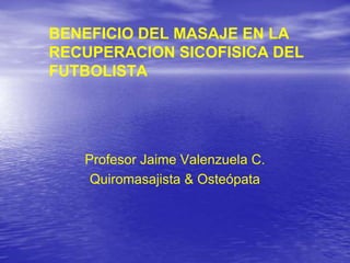 BENEFICIO DEL MASAJE EN LA
RECUPERACION SICOFISICA DEL
FUTBOLISTA
Profesor Jaime Valenzuela C.
Quiromasajista & Osteópata
 