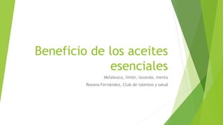 Beneficio de los aceites
esenciales
Melaleuca, limón, lavanda, menta
Roxana Fernández, Club de talentos y salud
 