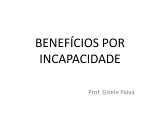 BENEFÍCIOS POR
INCAPACIDADE
Prof. Gisele Paiva
 