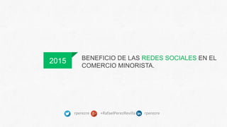 BENEFICIO DE LAS REDES SOCIALES EN EL
COMERCIO MINORISTA.
2015
	
  
rperezre	
  	
  	
  	
  	
  	
  	
  	
  	
  	
  	
  +RafaelPerezRevilla	
  	
  	
  	
  	
  	
  	
  	
  	
  rperezre	
  
	
  	
  	
  	
  	
  	
  	
  	
  	
  	
  	
  	
  	
  	
  	
  	
  	
  	
  	
  	
  	
  	
  	
  	
  	
  	
  	
  	
  	
  	
  	
  	
  	
  	
  	
  	
  	
  	
  	
  	
  	
  	
  	
  	
  	
  	
  	
  	
  	
  	
  	
  	
  	
  	
  	
  	
  	
  	
  	
  	
  	
  	
  	
  	
  	
  	
  	
  	
  	
  	
  	
  
 