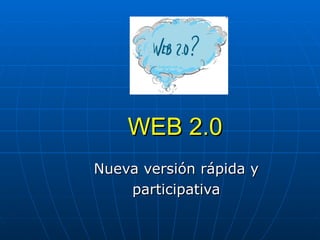 WEB 2.0 Nueva versión rápida y  participativa  