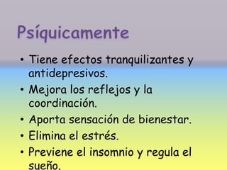 • Tiene efectos tranquilizantes y
antidepresivos.
• Mejora los reflejos y la
coordinación.
• Aporta sensación de bienestar.
• Elimina el estrés.
• Previene el insomnio y regula el
sueño.
 