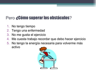 Pero  ¿Cómo superar los obstáculos ? No tengo tiempo Tengo una enfermedad No me gusta el ejercicio Me cuesta trabajo recordar que debo hacer ejercicio  No tengo la energía necesaria para volverme más activo 