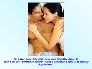 10. Fazer muito sexo pode curar uma congestão nasal. O  sexo é um anti-histamínico natural. Ajuda a combater a asma e as alergias de primavera.  