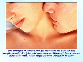 Esta mensagem foi enviada para que você tenha boa sorte em suas relações sexuais. O original está numa parte no “Palaiseau”. Deu a volta ao mundo nove vezes. Agora chegou até você “Benefícios do Sexo" 