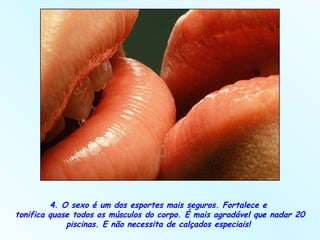 4. O sexo é um dos esportes mais seguros. Fortalece e  tonifica quase todos os músculos do corpo. É mais agradável que nadar 20 piscinas. E não necessita de calçados especiais!  